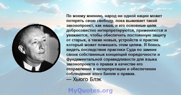 По моему мнению, народ ни одной нации может потерять свою свободу, пока выживает такий законопроект, как наша, и его основные цели добросовестно интерпретируются, применяются и уважаются, чтобы обеспечить постоянную