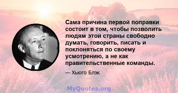 Сама причина первой поправки состоит в том, чтобы позволить людям этой страны свободно думать, говорить, писать и поклоняться по своему усмотрению, а не как правительственные команды.