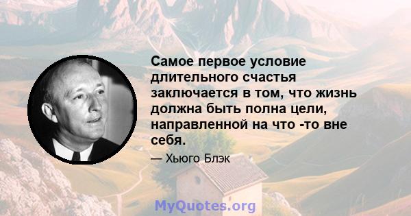 Самое первое условие длительного счастья заключается в том, что жизнь должна быть полна цели, направленной на что -то вне себя.