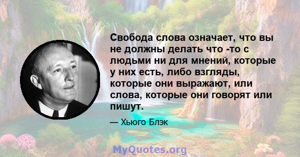 Свобода слова означает, что вы не должны делать что -то с людьми ни для мнений, которые у них есть, либо взгляды, которые они выражают, или слова, которые они говорят или пишут.