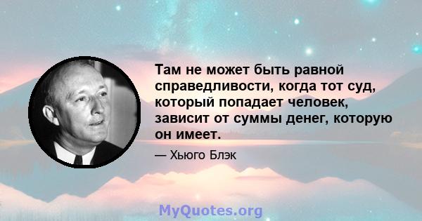 Там не может быть равной справедливости, когда тот суд, который попадает человек, зависит от суммы денег, которую он имеет.