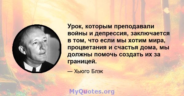 Урок, которым преподавали войны и депрессия, заключается в том, что если мы хотим мира, процветания и счастья дома, мы должны помочь создать их за границей.