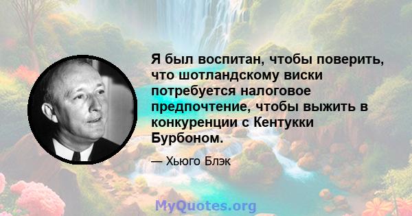 Я был воспитан, чтобы поверить, что шотландскому виски потребуется налоговое предпочтение, чтобы выжить в конкуренции с Кентукки Бурбоном.