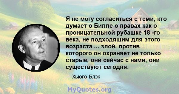 Я не могу согласиться с теми, кто думает о Билле о правах как о проницательной рубашке 18 -го века, не подходящим для этого возраста ... злой, против которого он охраняет не только старые, они сейчас с нами, они