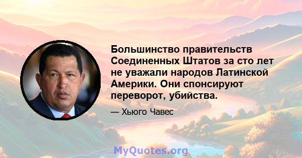 Большинство правительств Соединенных Штатов за сто лет не уважали народов Латинской Америки. Они спонсируют переворот, убийства.