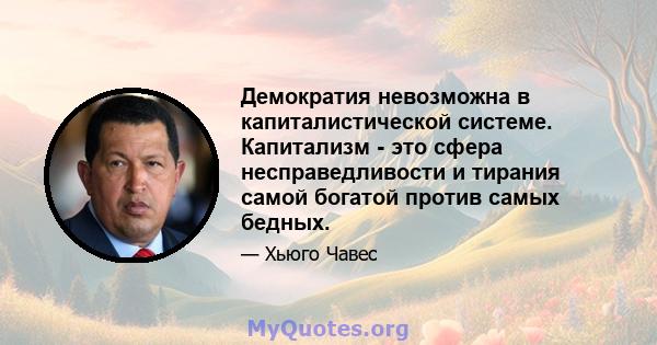 Демократия невозможна в капиталистической системе. Капитализм - это сфера несправедливости и тирания самой богатой против самых бедных.