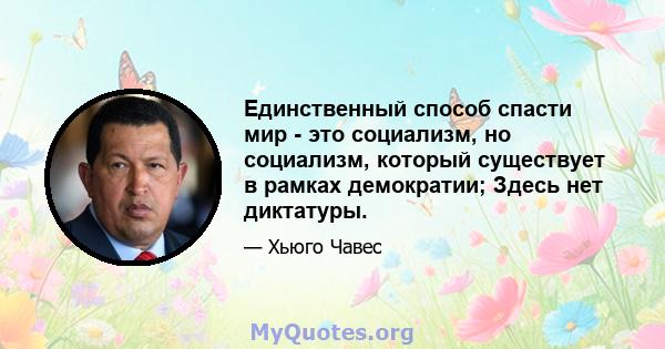 Единственный способ спасти мир - это социализм, но социализм, который существует в рамках демократии; Здесь нет диктатуры.