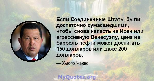 Если Соединенные Штаты были достаточно сумасшедшими, чтобы снова напасть на Иран или агрессивную Венесуэлу, цена на баррель нефти может достигать 150 долларов или даже 200 долларов.