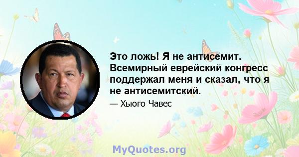 Это ложь! Я не антисемит. Всемирный еврейский конгресс поддержал меня и сказал, что я не антисемитский.