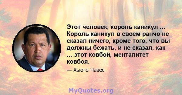 Этот человек, король каникул ... Король каникул в своем ранчо не сказал ничего, кроме того, что вы должны бежать, и не сказал, как ... этот ковбой, менталитет ковбоя.