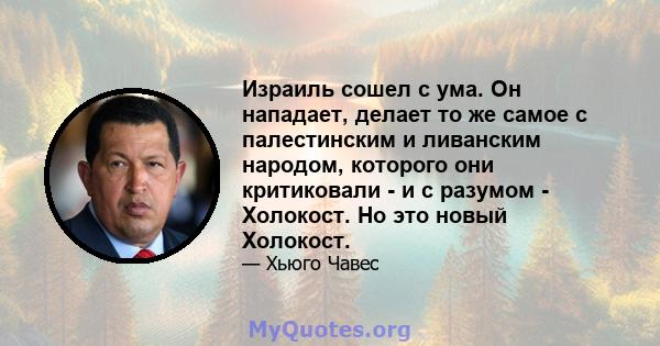 Израиль сошел с ума. Он нападает, делает то же самое с палестинским и ливанским народом, которого они критиковали - и с разумом - Холокост. Но это новый Холокост.