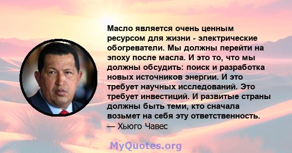 Масло является очень ценным ресурсом для жизни - электрические обогреватели. Мы должны перейти на эпоху после масла. И это то, что мы должны обсудить: поиск и разработка новых источников энергии. И это требует научных