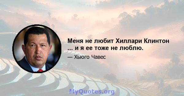 Меня не любит Хиллари Клинтон ... и я ее тоже не люблю.