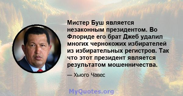 Мистер Буш является незаконным президентом. Во Флориде его брат Джеб удалил многих чернокожих избирателей из избирательных регистров. Так что этот президент является результатом мошенничества.