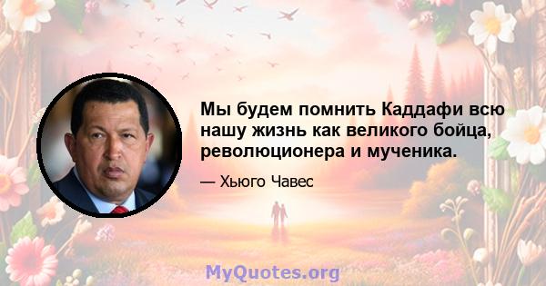 Мы будем помнить Каддафи всю нашу жизнь как великого бойца, революционера и мученика.