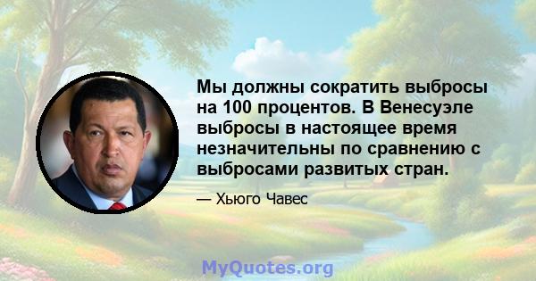 Мы должны сократить выбросы на 100 процентов. В Венесуэле выбросы в настоящее время незначительны по сравнению с выбросами развитых стран.