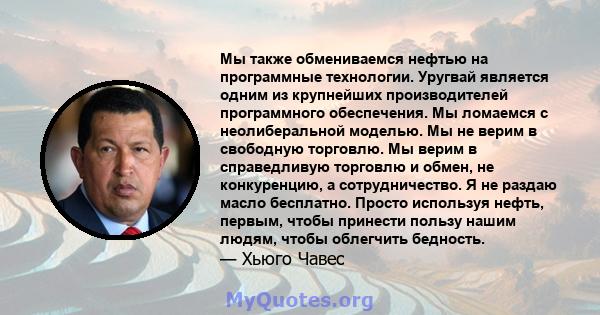 Мы также обмениваемся нефтью на программные технологии. Уругвай является одним из крупнейших производителей программного обеспечения. Мы ломаемся с неолиберальной моделью. Мы не верим в свободную торговлю. Мы верим в