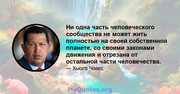 Ни одна часть человеческого сообщества не может жить полностью на своей собственной планете, со своими законами движения и отрезана от остальной части человечества.