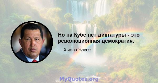 Но на Кубе нет диктатуры - это революционная демократия.