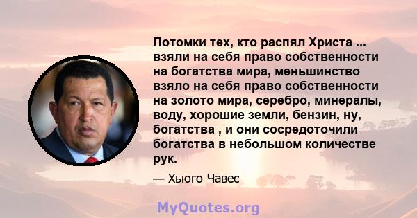 Потомки тех, кто распял Христа ... взяли на себя право собственности на богатства мира, меньшинство взяло на себя право собственности на золото мира, серебро, минералы, воду, хорошие земли, бензин, ну, богатства , и они 