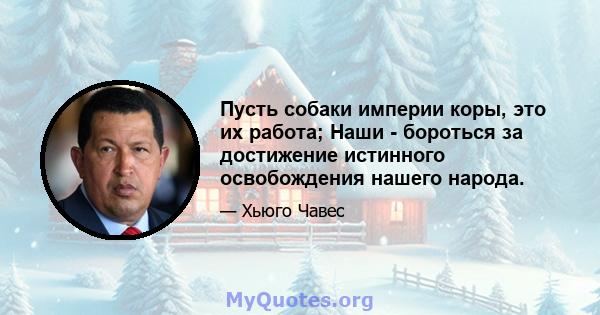 Пусть собаки империи коры, это их работа; Наши - бороться за достижение истинного освобождения нашего народа.