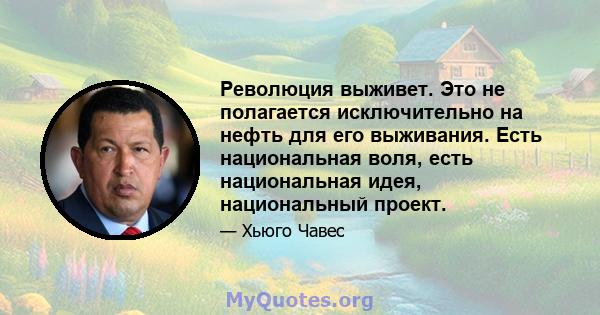 Революция выживет. Это не полагается исключительно на нефть для его выживания. Есть национальная воля, есть национальная идея, национальный проект.