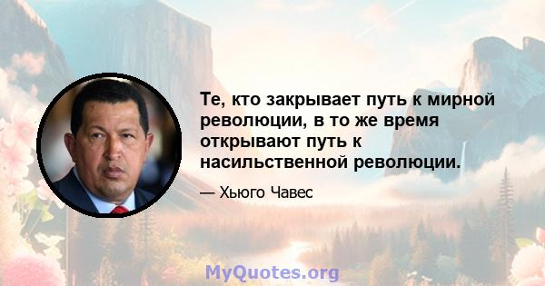 Те, кто закрывает путь к мирной революции, в то же время открывают путь к насильственной революции.