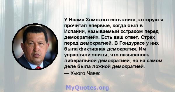 У Ноама Хомского есть книга, которую я прочитал впервые, когда был в Испании, называемый «страхом перед демократией». Есть ваш ответ. Страх перед демократией. В Гондурасе у них была фиктивная демократия. Им управляли