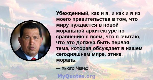 Убежденный, как и я, и как и я из моего правительства в том, что миру нуждается в новой моральной архитектуре по сравнению с всем, что я считаю, что это должна быть первая тема, которая обсуждает в нашем сегодняшнем