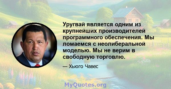 Уругвай является одним из крупнейших производителей программного обеспечения. Мы ломаемся с неолиберальной моделью. Мы не верим в свободную торговлю.