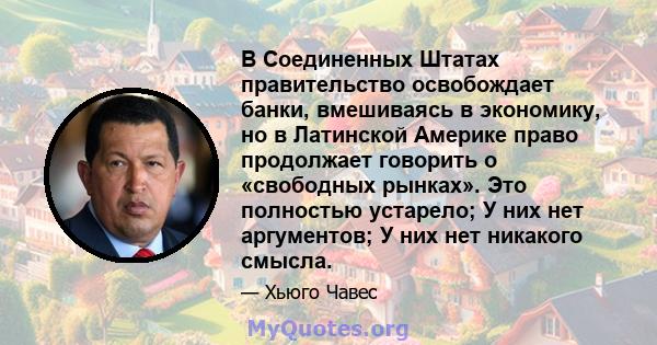 В Соединенных Штатах правительство освобождает банки, вмешиваясь в экономику, но в Латинской Америке право продолжает говорить о «свободных рынках». Это полностью устарело; У них нет аргументов; У них нет никакого