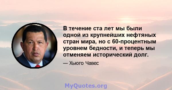 В течение ста лет мы были одной из крупнейших нефтяных стран мира, но с 60-процентным уровнем бедности, и теперь мы отменяем исторический долг.