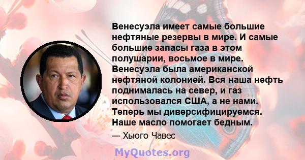 Венесуэла имеет самые большие нефтяные резервы в мире. И самые большие запасы газа в этом полушарии, восьмое в мире. Венесуэла была американской нефтяной колонией. Вся наша нефть поднималась на север, и газ