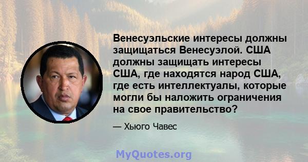 Венесуэльские интересы должны защищаться Венесуэлой. США должны защищать интересы США, где находятся народ США, где есть интеллектуалы, которые могли бы наложить ограничения на свое правительство?