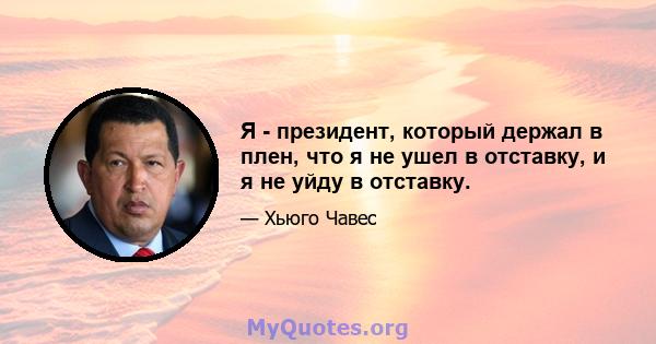 Я - президент, который держал в плен, что я не ушел в отставку, и я не уйду в отставку.