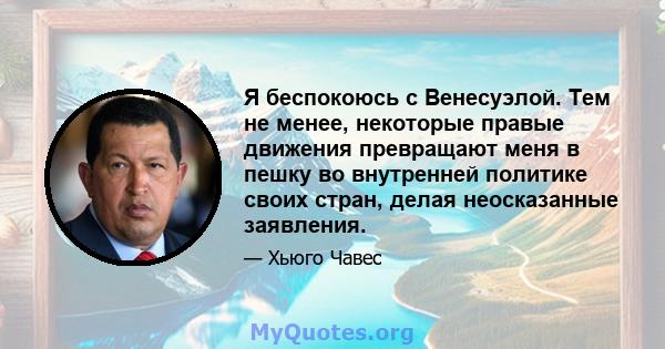 Я беспокоюсь с Венесуэлой. Тем не менее, некоторые правые движения превращают меня в пешку во внутренней политике своих стран, делая неосказанные заявления.