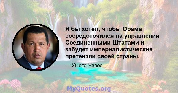 Я бы хотел, чтобы Обама сосредоточился на управлении Соединенными Штатами и забудет империалистические претензии своей страны.