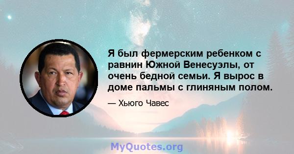 Я был фермерским ребенком с равнин Южной Венесуэлы, от очень бедной семьи. Я вырос в доме пальмы с глиняным полом.