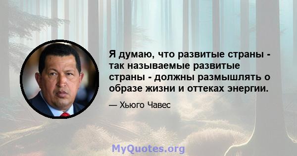 Я думаю, что развитые страны - так называемые развитые страны - должны размышлять о образе жизни и оттеках энергии.