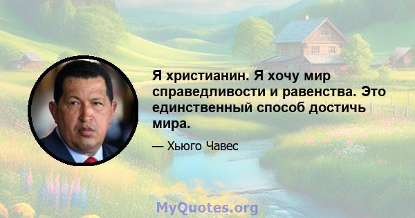 Я христианин. Я хочу мир справедливости и равенства. Это единственный способ достичь мира.