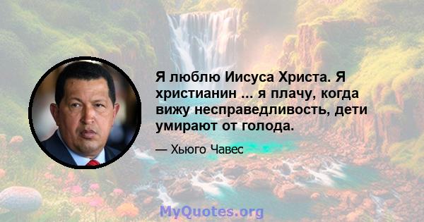 Я люблю Иисуса Христа. Я христианин ... я плачу, когда вижу несправедливость, дети умирают от голода.