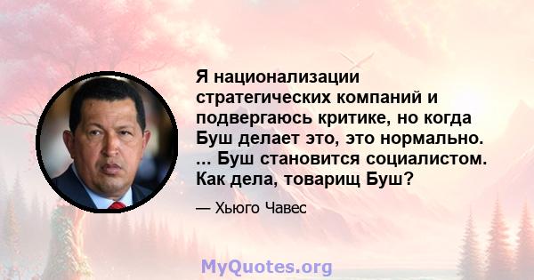 Я национализации стратегических компаний и подвергаюсь критике, но когда Буш делает это, это нормально. ... Буш становится социалистом. Как дела, товарищ Буш?