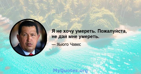 Я не хочу умереть. Пожалуйста, не дай мне умереть.