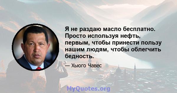 Я не раздаю масло бесплатно. Просто используя нефть, первым, чтобы принести пользу нашим людям, чтобы облегчить бедность.