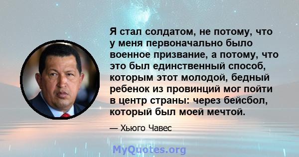 Я стал солдатом, не потому, что у меня первоначально было военное призвание, а потому, что это был единственный способ, которым этот молодой, бедный ребенок из провинций мог пойти в центр страны: через бейсбол, который