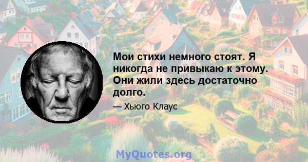 Мои стихи немного стоят. Я никогда не привыкаю к ​​этому. Они жили здесь достаточно долго.