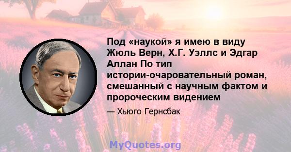 Под «наукой» я имею в виду Жюль Верн, Х.Г. Уэллс и Эдгар Аллан По тип истории-очаровательный роман, смешанный с научным фактом и пророческим видением