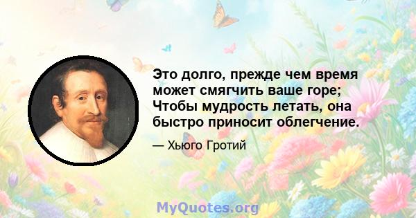 Это долго, прежде чем время может смягчить ваше горе; Чтобы мудрость летать, она быстро приносит облегчение.