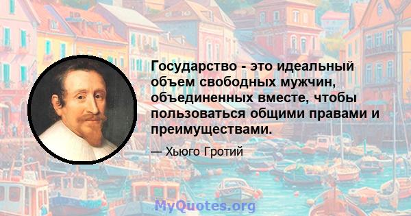 Государство - это идеальный объем свободных мужчин, объединенных вместе, чтобы пользоваться общими правами и преимуществами.