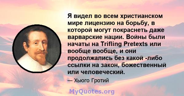 Я видел во всем христианском мире лицензию на борьбу, в которой могут покраснеть даже варварские нации. Войны были начаты на Trifling Pretexts или вообще вообще, и они продолжались без какой -либо ссылки на закон,